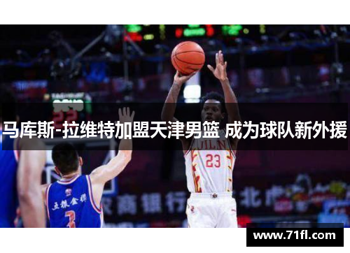 马库斯-拉维特加盟天津男篮 成为球队新外援