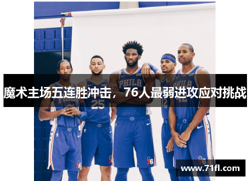 魔术主场五连胜冲击,76人最弱进攻应对挑战 魔术主场五连胜冲击,76人最弱进攻应对挑战