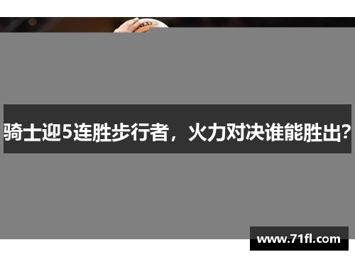 骑士迎5连胜步行者，火力对决谁能胜出？